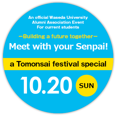 An official Waseda University Alumni Association Event  For current students Building a future together. Talk with your Senpai! a Tomonsai festival special