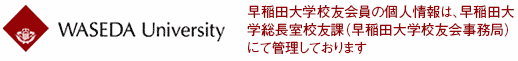 早稲田大学校友会員の個人情報は、早稲田大学総長室校友課（早稲田大学校友会事務局）にて管理しております